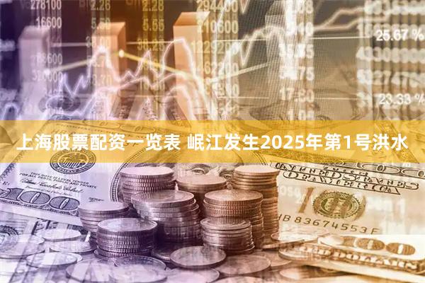 上海股票配资一览表 岷江发生2025年第1号洪水