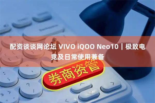 配资谈谈网论坛 VIVO iQOO Neo10｜极致电竞及日常使用兼备