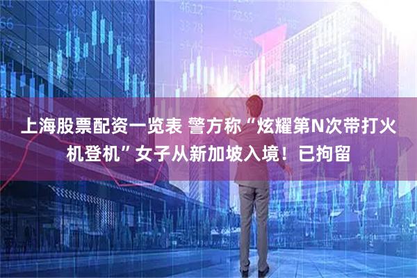 上海股票配资一览表 警方称“炫耀第N次带打火机登机”女子从新加坡入境！已拘留