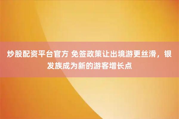 炒股配资平台官方 免签政策让出境游更丝滑，银发族成为新的游客增长点