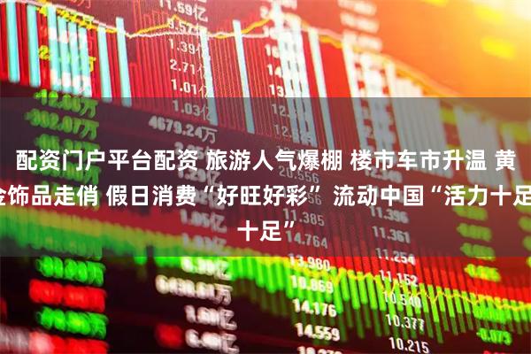 配资门户平台配资 旅游人气爆棚 楼市车市升温 黄金饰品走俏 假日消费“好旺好彩” 流动中国“活力十足”