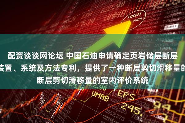 配资谈谈网论坛 中国石油申请确定页岩储层断层剪切滑移量的装置、系统及方法专利，提供了一种断层剪切滑移量的室内评价系统